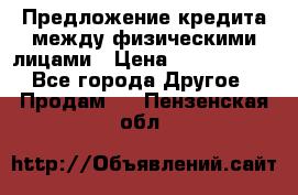 Предложение кредита между физическими лицами › Цена ­ 5 000 000 - Все города Другое » Продам   . Пензенская обл.